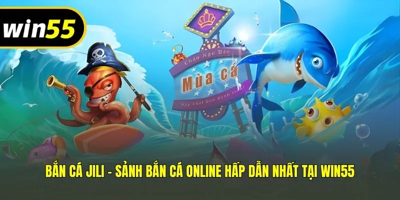 Bắn Cá Jili - Sảnh Bắn Cá Online Hấp Dẫn Nhất Tại Win55