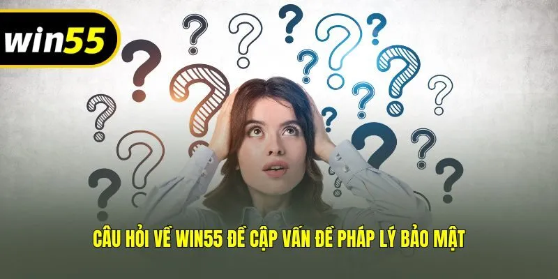 Câu hỏi về Win55 đề cập vấn đề pháp lý bảo mật