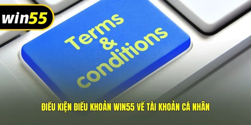 Điều kiện điều khoản Win55 về tài khoản cá nhân