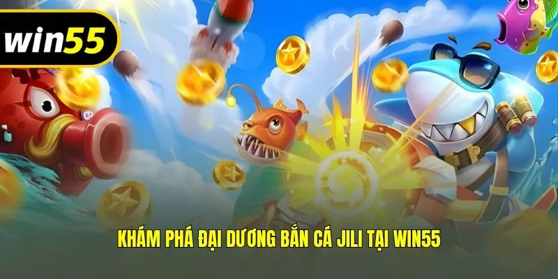Khám phá đại dương bắn cá Jili tại Win55