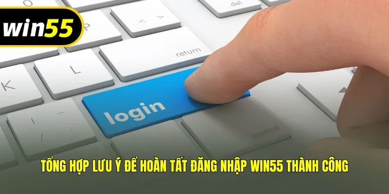 Tổng hợp lưu ý để hoàn tất đăng nhập Win55 thành công