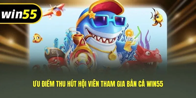 Ưu điểm thu hút hội viên tham gia bắn cá Win55